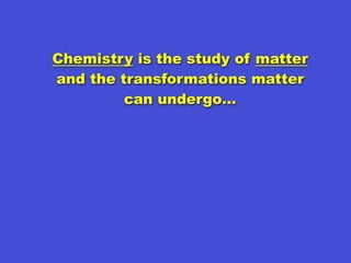Chemistry is the study of matter
and the transformations matter
         can undergo…
 