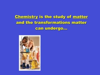Chemistry is the study of matter
and the transformations matter
         can undergo…
 