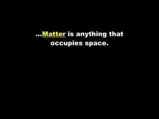 …Matter is anything that
   occupies space.
 