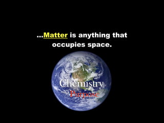 …Matter is anything that
   occupies space.




     Chemistry
      with a
               Purpose
 