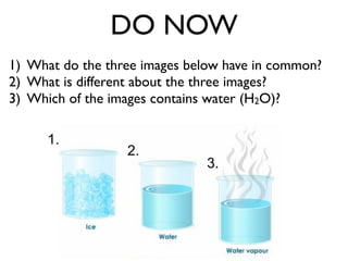DO NOW
1) What do the three images below have in common?
2) What is different about the three images?
3) Which of the images contains water (H2O)?

      1.
                  2.
                               3.
 