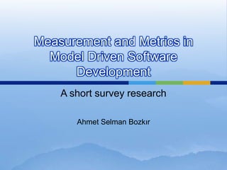 Measurement and Metrics in
  Model Driven Software
      Development
    A short survey research

       Ahmet Selman Bozkır
 