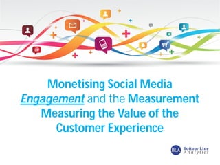 Monetising Social Media 
Engagement and theMeasurement 
Measuring the Value of the 
Customer Experience 
 