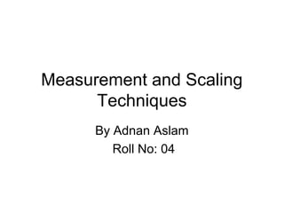 Measurement and Scaling
      Techniques
      By Adnan Aslam
         Roll No: 04
 
