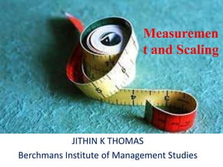 Measuremen
t and Scaling
JITHIN K THOMAS
Berchmans Institute of Management Studies
 