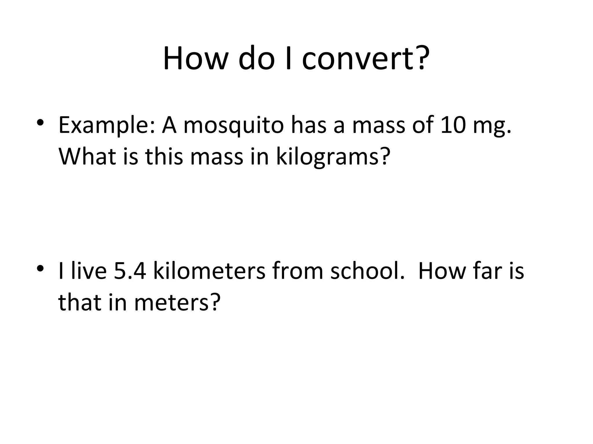 How do I convert?
• Example: A mosquito has a mass of 10 mg.
  What is this mass in kilograms?



• I live 5.4 kilometers from school. How far is
  that in meters?
 