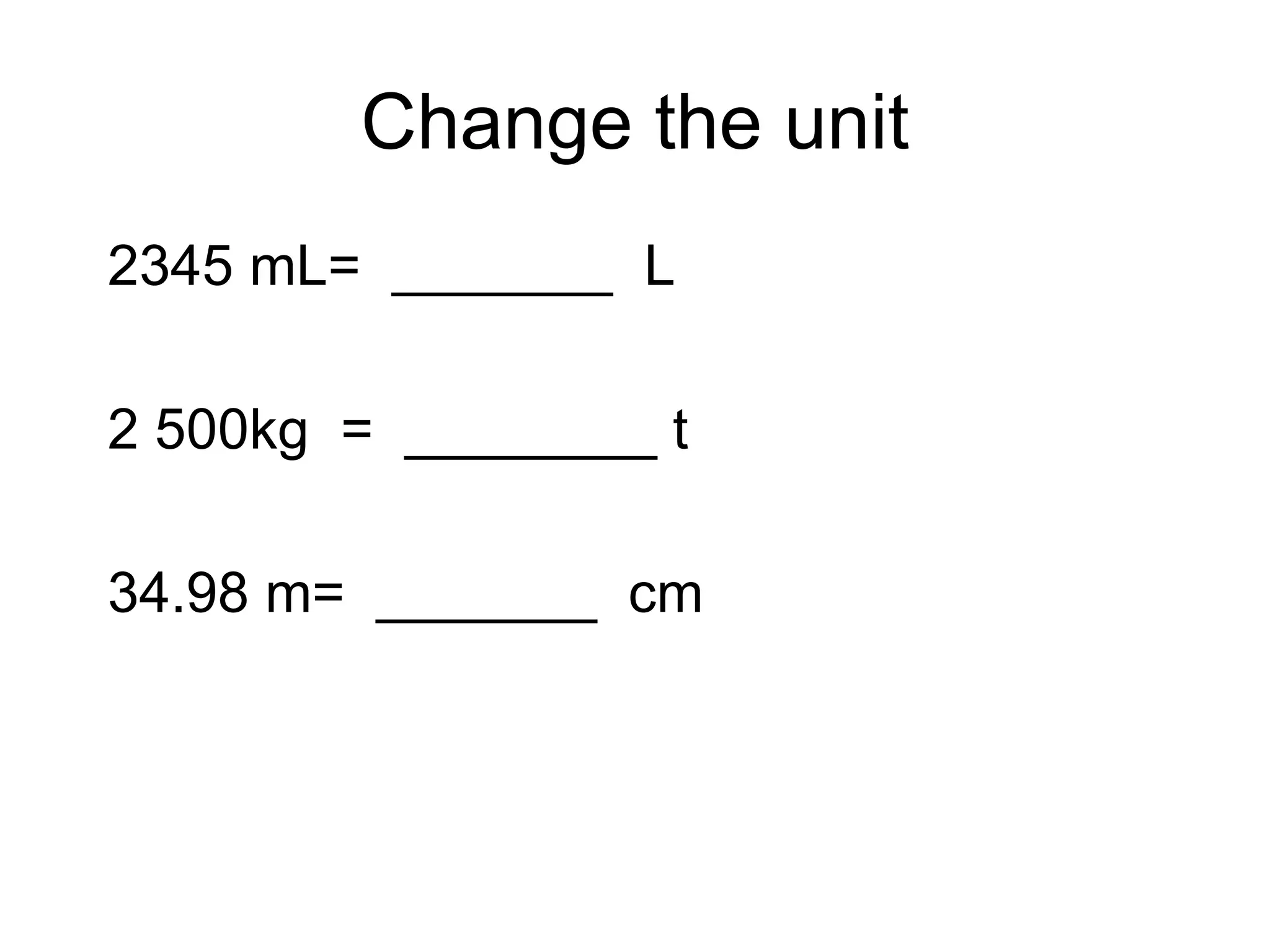 Change the unit 2345 mL=  _______  L 2 500kg  =  ________ t 34.98 m=  _______  cm 