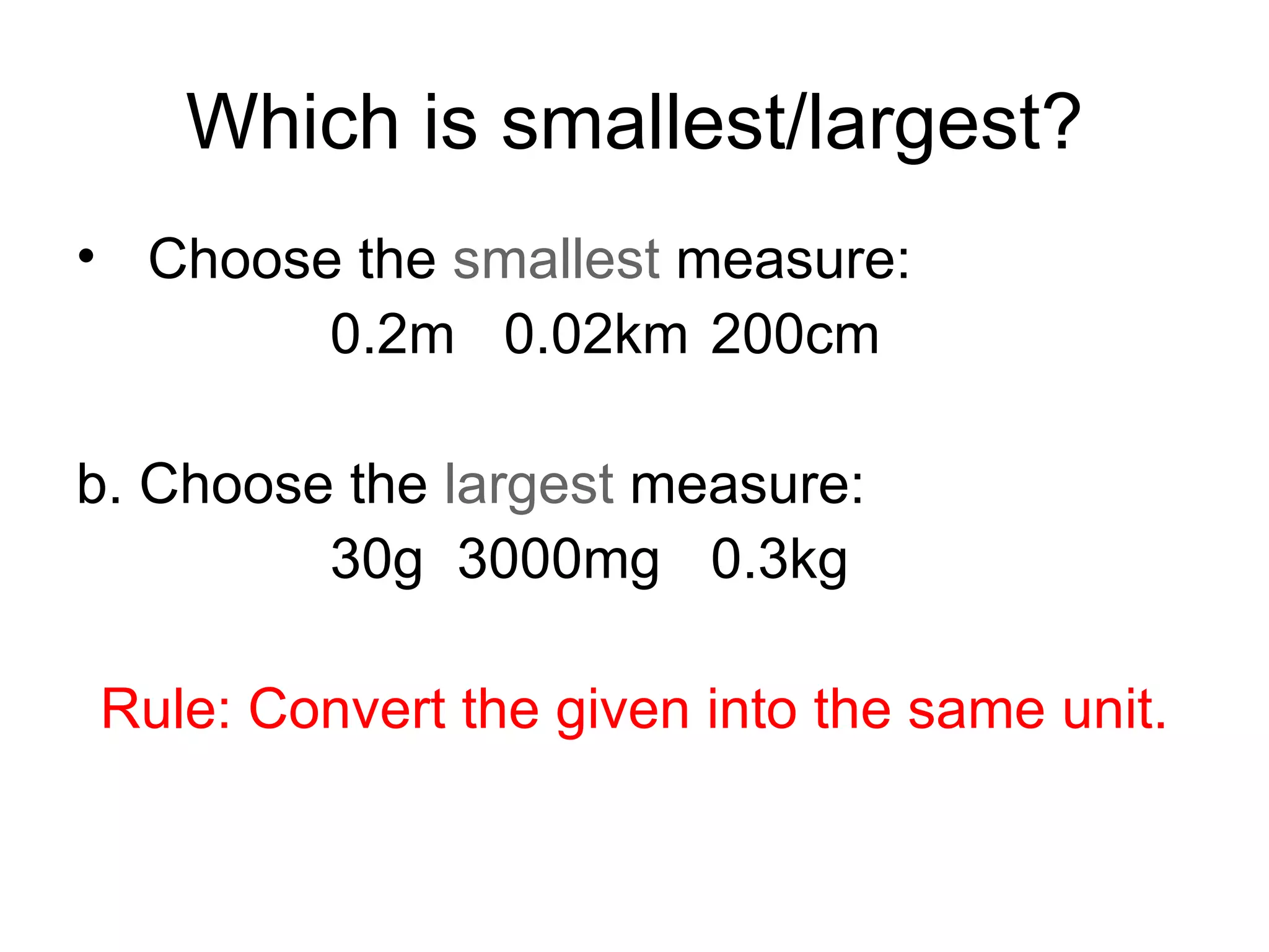 Which is smallest/largest? Choose the  smallest  measure: 0.2m   0.02km 200cm b. Choose the  largest  measure: 30g 3000mg 0.3kg Rule: Convert the given into the same unit. 