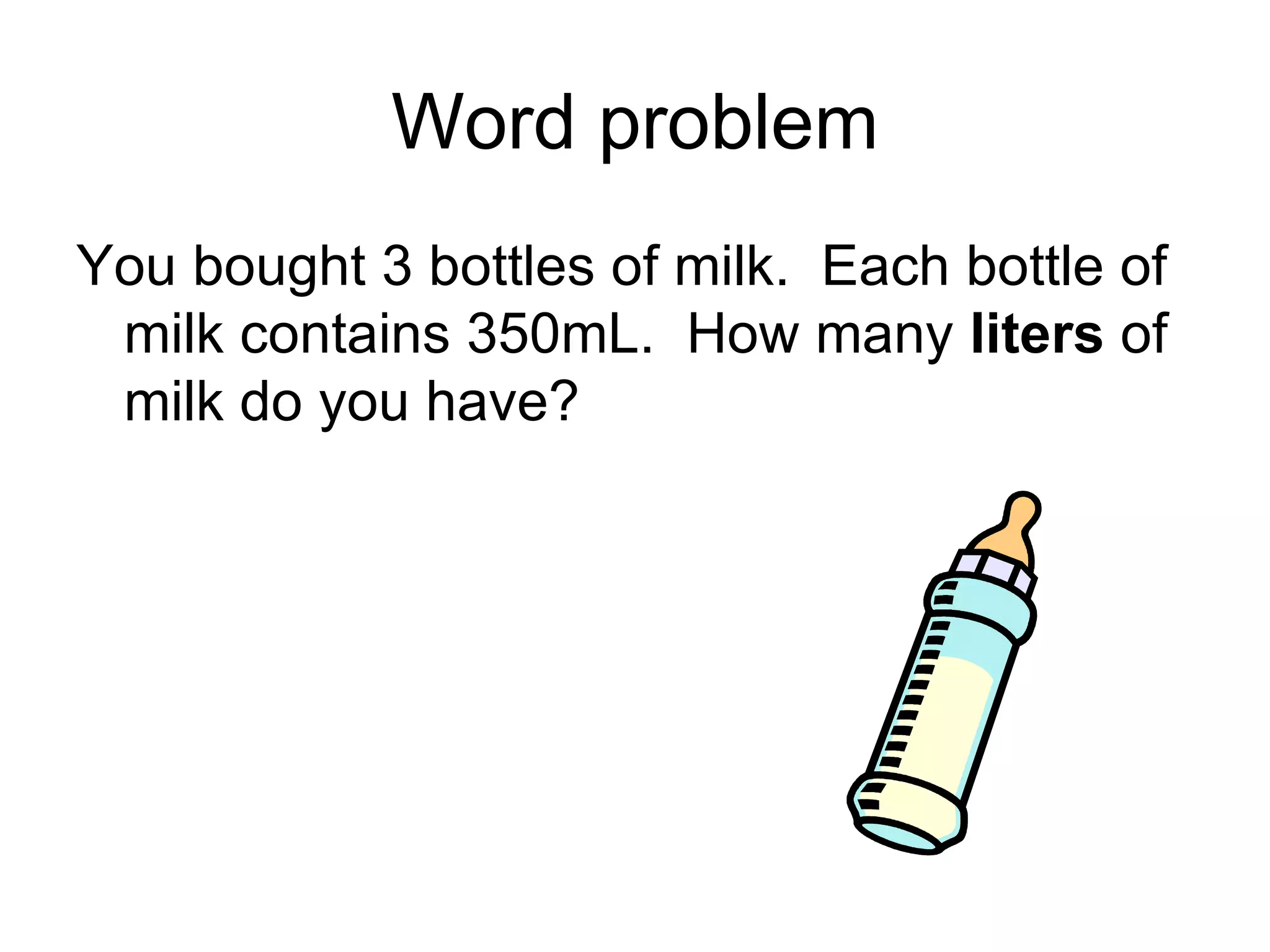 Word problem You bought 3 bottles of milk.  Each bottle of milk contains 350mL.  How many  liters  of milk do you have? 