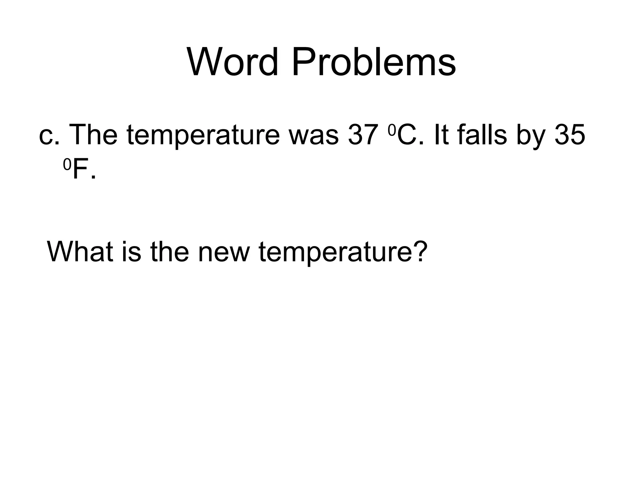 Word Problems c. The temperature was 37  0 C. It falls by 35  0 F. What is the new temperature? 