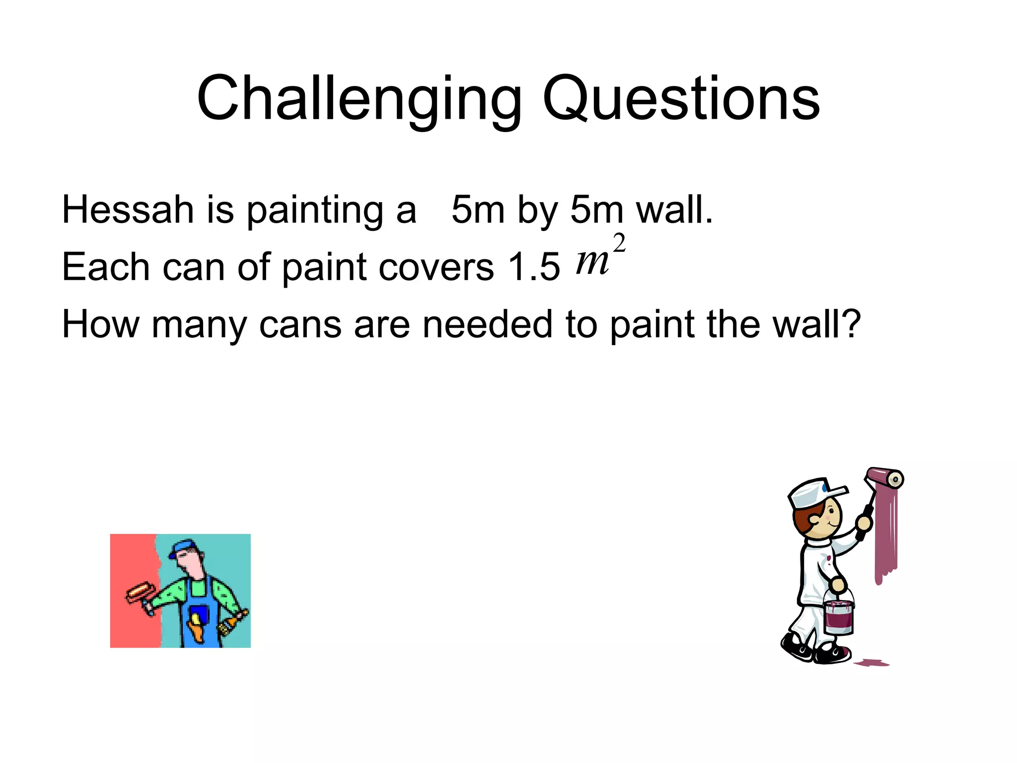 Challenging Questions Hessah is painting a  5m by 5m wall.  Each can of paint covers 1.5  How many cans are needed to paint the wall? 