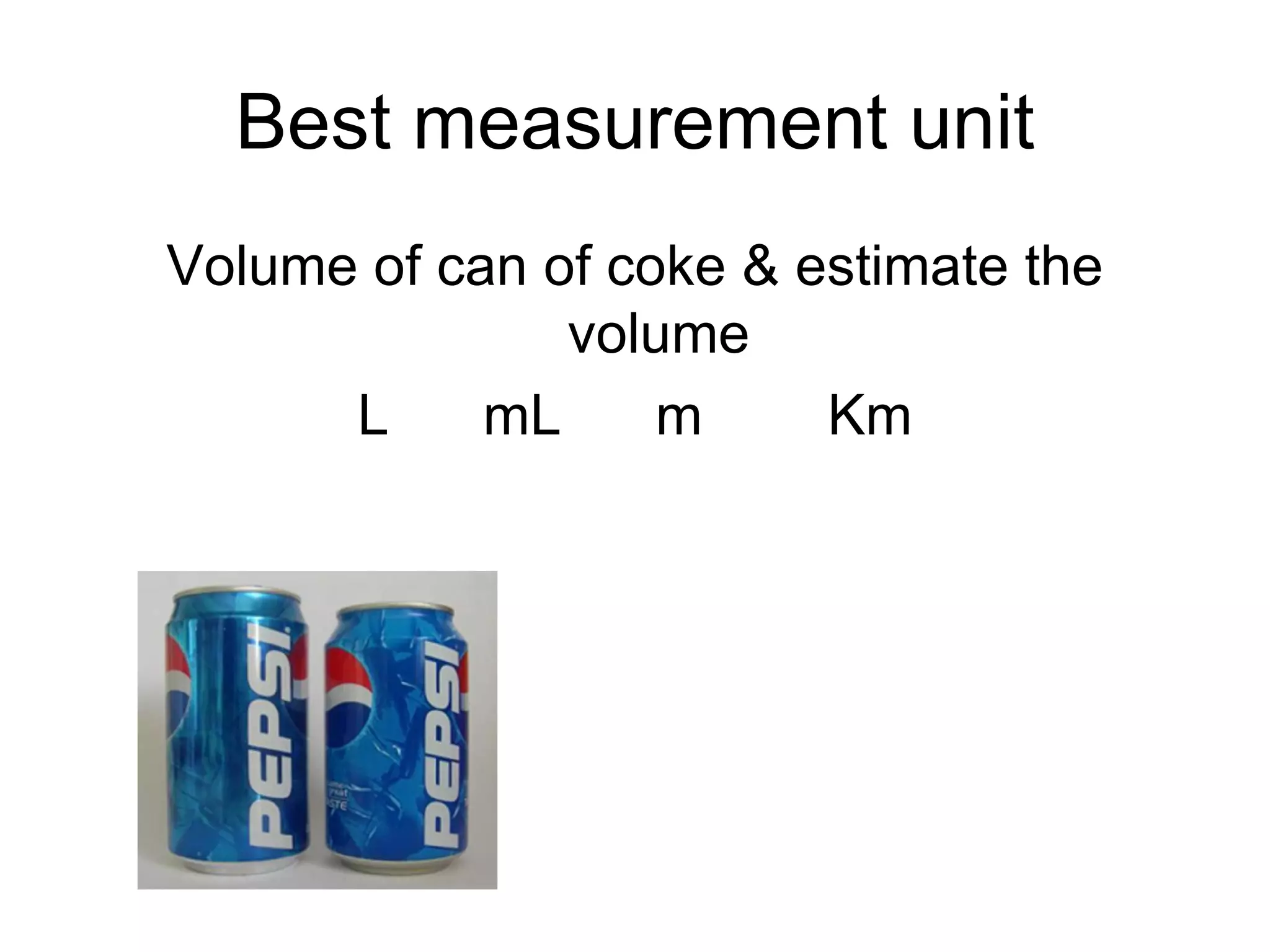 Volume of can of coke & estimate the volume L  mL  m  Km Best measurement unit 