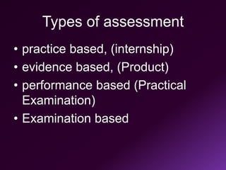 Types of assessment
• practice based, (internship)
• evidence based, (Product)
• performance based (Practical
Examination)
• Examination based
 