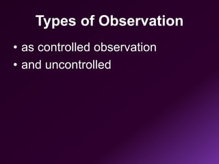 Types of Observation
• as controlled observation
• and uncontrolled
 
