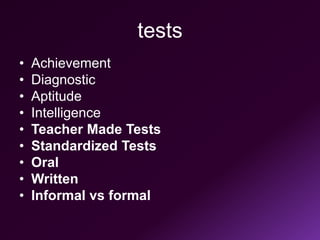 tests
• Achievement
• Diagnostic
• Aptitude
• Intelligence
• Teacher Made Tests
• Standardized Tests
• Oral
• Written
• Informal vs formal
 