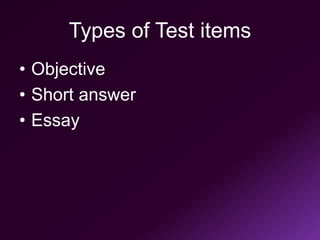 Types of Test items
• Objective
• Short answer
• Essay
 