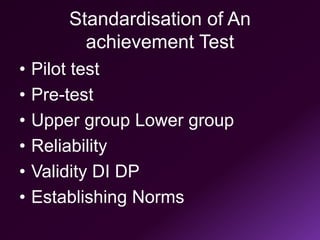 Standardisation of An
achievement Test
• Pilot test
• Pre-test
• Upper group Lower group
• Reliability
• Validity DI DP
• Establishing Norms
 