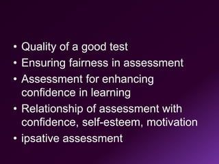 • Quality of a good test
• Ensuring fairness in assessment
• Assessment for enhancing
confidence in learning
• Relationship of assessment with
confidence, self-esteem, motivation
• ipsative assessment
 