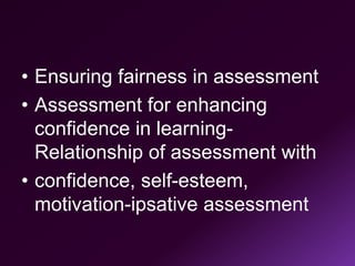 • Ensuring fairness in assessment
• Assessment for enhancing
confidence in learning-
Relationship of assessment with
• confidence, self-esteem,
motivation-ipsative assessment
 