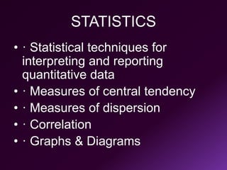 STATISTICS
• · Statistical techniques for
interpreting and reporting
quantitative data
• · Measures of central tendency
• · Measures of dispersion
• · Correlation
• · Graphs & Diagrams
 