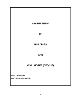 1
MEASUREMENT
OF
BUILDINGS
AND
CIVIL WORKS (CEQ 216)
BY QS A. NDIBALEMA
Mob: 0715 816799 / 0754 816799
 