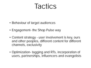 TacticsBehaviour of target audiencesEngagement- the Shop Pulse wayContent strategy - user involvement is key, ours and other peoples, different content for different channels, exclusivityOptimization- tagging and RTs, incorporation of users, partnerships, influencers and evangelists