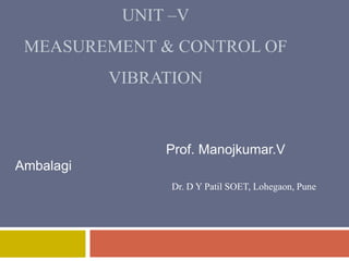 UNIT –V
MEASUREMENT & CONTROL OF
VIBRATION
Prof. Manojkumar.V
Ambalagi
Dr. D Y Patil SOET, Lohegaon, Pune
 