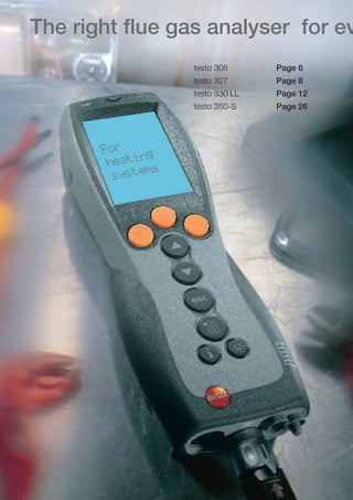 04-05-098X-027X-Overview   27.01.2011   14:15   Seite 4




         The right flue gas analyser for eve
                                                          testo 308      Page 6
                                                          testo 327      Page 8
                                                          testo 330 LL   Page 12
                                                          testo 350-S    Page 26




                                    For    g
                                     heatin s
                                      system
 