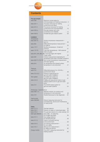 01-68-098X-027X-Title   27.01.2011   14:13   Seite 98




                                       Contents

                                       Flue gas analysis
                                       testo 308             Electronic smoke tester for
                                                             chimneysweeps and heating constuctors 6
                                       testo 327-1           The basic instrument for heating
                                                             constructors and fitters              9
                                       testo 327-2           The service instrument for heating
                                                             constructors and chimneysweeps       10
                                       testo 330 LL          Flue gas analysis with more
                                                             convenience and reliability          12
                                       testo 350-S           Portable flue gas analysis system    26

                                       Installation
                                       Temperature
                                       testo 905-T2          Surface temperature measurement –
                                                             spot-on                                   30
                                       testo 922             Differential temperature measurement –
                                                             at a glance                               30
                                       testo 174 T           Monitors temperature – Small and
                                                             practical                                 31
                                       testo 175 T3          Logs high temperatures – With external
                                                             thermocouples                             31
                                       testo 875, 876, 881, 882 Thermal imager with highest
                                                             image quality                             32
                                       testo 845             Infrared measurement engineering for
                                                             temperature with built-in humidity module 44
                                       testo 830-T1/-T2/-T3 Non-contact temperature measurement –
                                                             with laser sighting                       46
                                       testo 810             Air temperature and infrared surface
                                                             temperature in one instrument             47

                                       Pressure
                                       testo 510             Differential pressure 0 to 100 hPa –
                                                             practical and robust                        48
                                       testo 312-2/-3        Pressure measurement for
                                                             gas and water installation                  50
                                       Test system           Complete test system for
                                                             gas and water installation                  51
                                       testo 312-4           Fulfilling all measurement tasks on gas
                                                             heating systems and on gas and water
                                                             pipes                                       52
                                       testo 314             The DVGW-tested system for
                                                             gas and water systems                       54

                                       Endoscopy / wood moisture
                                       testo 606-1/-2     Material moisture, air moisture and
                                                          temperature in one instrument                  48
                                       testo 319          Flexible fiberscope for fast diagnoses         61

                                       Heat pumps
                                       testo 556/560         Robust measuring instrument for
                                                             commissioning, service and maintenance
                                                             on heat pumps                          62

                                       Safety
                                       testo 317-2           Gas leak detector                           55
                                       testo 316-1           Detector for leaks on natural gas pipes     56
                                       testo 316-2           The gas leak detector for a fast overview   56
                                       testo gas detector    Gas sniffer – for detecting
                                                             the smallest gas leaks                      56
                                       testo 317-1           Gas spillage detector
                                                             for escaping flue gas                       58
                                       testo 317-3           Carbon monoxide warning
                                                             in the environment                          58
                                       testo 315-2           CO warning measurement –
                                                             for your safety                             59
                                       testo 315-1           Allround CO measurement –
                                                             for safety and service                      60
                                       Energy monitor        The „ECG“ measuring instrument for
                                                             heating systems                             64
 