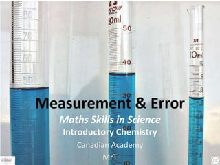 Measurement & Error
   Maths Skills in Science
   Introductory Chemistry
       Canadian Academy
              MrT
 