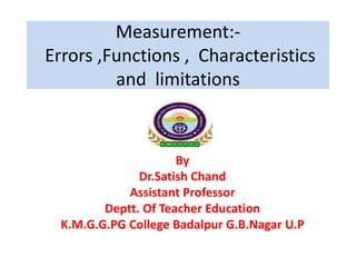 Measurement:-
Errors ,Functions , Characteristics
and limitations
By
Dr.Satish Chand
Assistant Professor
Deptt. Of Teacher Education
K.M.G.G.PG College Badalpur G.B.Nagar U.P
 