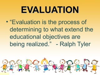 EVALUATIONEVALUATION
• “Evaluation is the process of
determining to what extend the
educational objectives are
being realized.” - Ralph Tyler
 