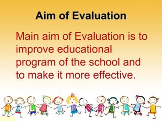 Aim of EvaluationAim of Evaluation
Main aim of Evaluation is to
improve educational
program of the school and
to make it more effective.
 