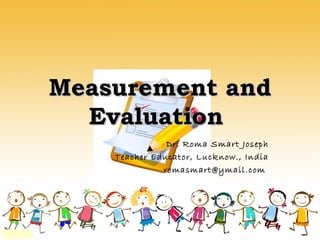 Measurement andMeasurement and
EvaluationEvaluation
Dr. Roma Smart Joseph
Teacher Educator, Lucknow., India
romasmart@ymail.com
 