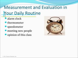 Measurement and Evaluation in
Your Daily Routine
alarm clock
thermometer
speedometer
meeting new people
opinion of this class

© 2011 Pearson Education, Inc.

 