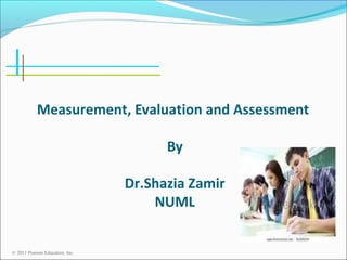 Measurement, Evaluation and Assessment
By
Dr.Shazia Zamir
NUML

© 2011 Pearson Education, Inc.

 