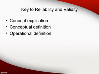 Key to Reliability and Validity 
• Concept explication 
• Conceptual definition 
• Operational definition 
 
