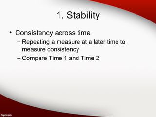 1. Stability 
• Consistency across time 
– Repeating a measure at a later time to 
measure consistency 
– Compare Time 1 and Time 2 
 