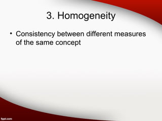 3. Homogeneity 
• Consistency between different measures 
of the same concept 
 