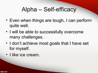 Alpha – Self-efficacy 
• Even when things are tough, I can perform 
quite well. 
• I will be able to successfully overcome 
many challenges. 
• I don’t achieve most goals that I have set 
for myself. 
• I like ice cream. 
 