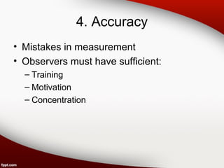 4. Accuracy 
• Mistakes in measurement 
• Observers must have sufficient: 
– Training 
– Motivation 
– Concentration 
 