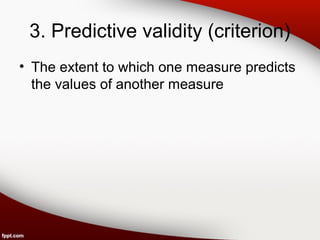 3. Predictive validity (criterion) 
• The extent to which one measure predicts 
the values of another measure 
 