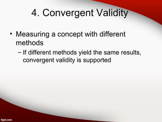 4. Convergent Validity 
• Measuring a concept with different 
methods 
– If different methods yield the same results, 
convergent validity is supported 
