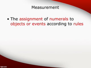 Measurement 
• The assignment of numerals to 
objects or events according to rules 
 