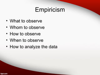 Empiricism 
• What to observe 
• Whom to observe 
• How to observe 
• When to observe 
• How to analyze the data 
 