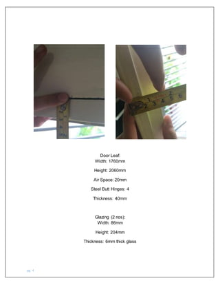 pg. 4
Door Leaf:
Width: 1760mm
Height: 2060mm
Air Space: 20mm
Steel Butt Hinges: 4
Thickness: 40mm
Glazing (2 nos):
Width: 86mm
Height: 204mm
Thickness: 6mm thick glass
 