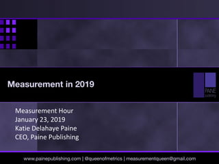 Measurement Hour
January 23, 2019
Katie Delahaye Paine
CEO, Paine Publishing
www.painepublishing.com | @queenofmetrics | measurementqueen@gmail.com
Measurement in 2019
 