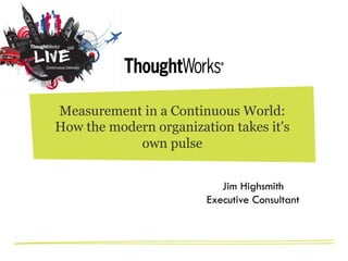 Measurement in a Continuous World:
How the modern organization takes it's
own pulse
Jim Highsmith
Executive Consultant
 