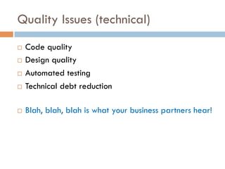 Quality Issues (technical)
¨  Code quality
¨  Design quality
¨  Automated testing
¨  Technical debt reduction
¨  Blah, blah, blah is what your business partners hear!
 