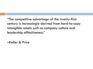 “The competitive advantage of the twenty-first
century is increasingly derived from hard-to-copy
intangible assets such as company culture and
leadership effectiveness.”
–Keller & Price
 